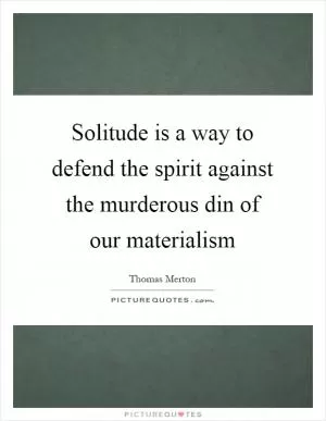 Solitude is a way to defend the spirit against the murderous din of our materialism Picture Quote #1