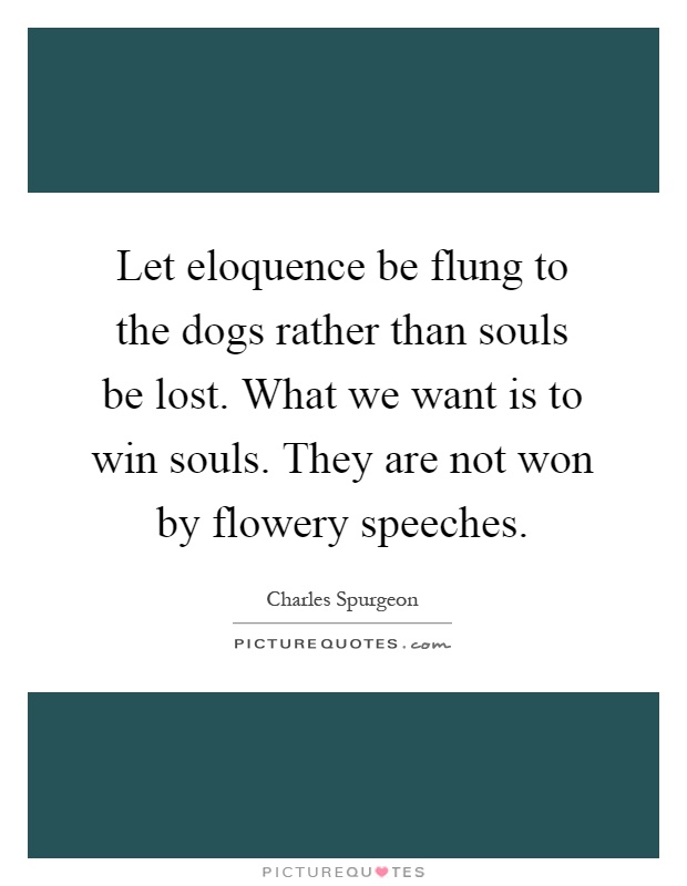 Let eloquence be flung to the dogs rather than souls be lost. What we want is to win souls. They are not won by flowery speeches Picture Quote #1