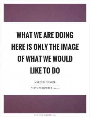 What we are doing here is only the image of what we would like to do Picture Quote #1