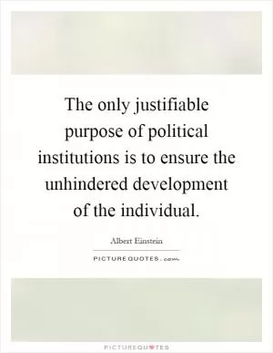 The only justifiable purpose of political institutions is to ensure the unhindered development of the individual Picture Quote #1