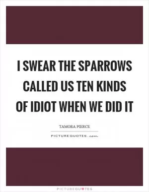 I swear the sparrows called us ten kinds of idiot when we did it Picture Quote #1