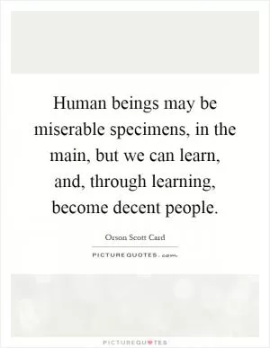Human beings may be miserable specimens, in the main, but we can learn, and, through learning, become decent people Picture Quote #1