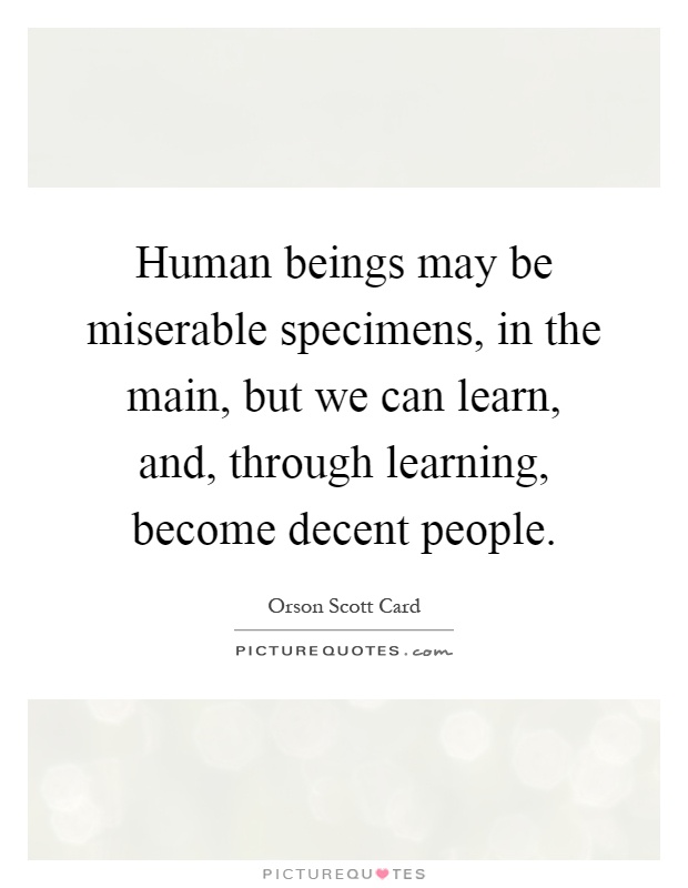 Human beings may be miserable specimens, in the main, but we can learn, and, through learning, become decent people Picture Quote #1
