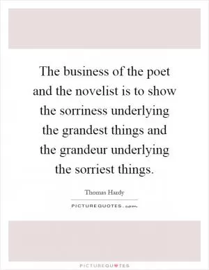The business of the poet and the novelist is to show the sorriness underlying the grandest things and the grandeur underlying the sorriest things Picture Quote #1