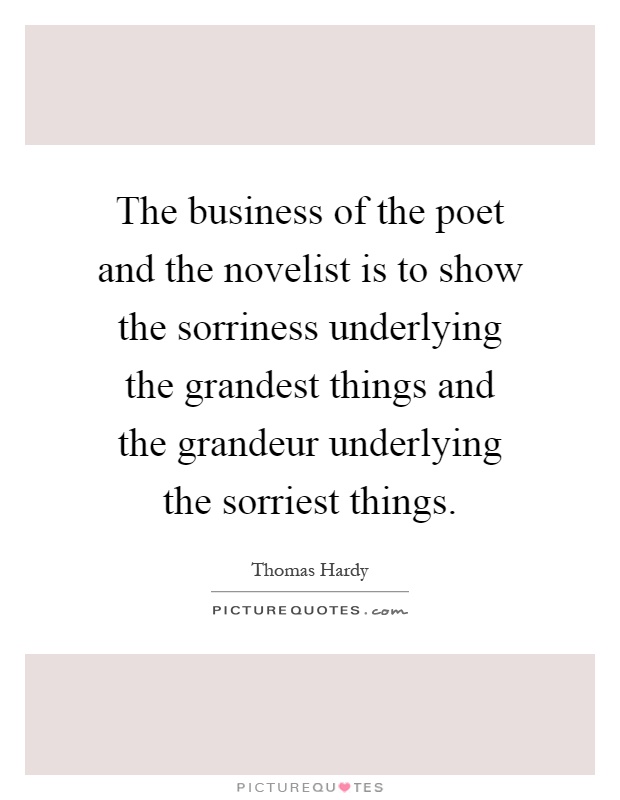 The business of the poet and the novelist is to show the sorriness underlying the grandest things and the grandeur underlying the sorriest things Picture Quote #1
