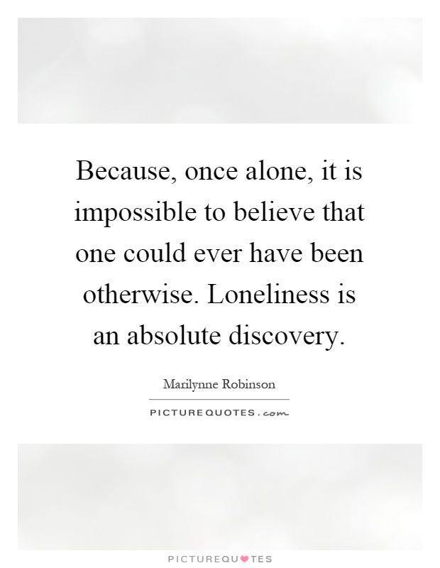 Because, once alone, it is impossible to believe that one could ever have been otherwise. Loneliness is an absolute discovery Picture Quote #1
