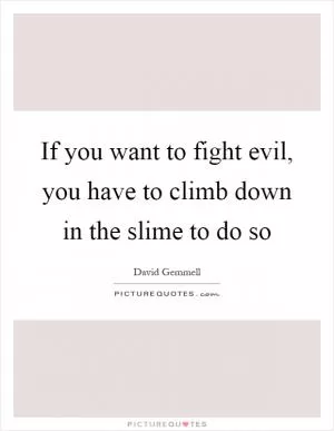 If you want to fight evil, you have to climb down in the slime to do so Picture Quote #1