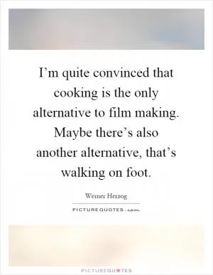 I’m quite convinced that cooking is the only alternative to film making. Maybe there’s also another alternative, that’s walking on foot Picture Quote #1