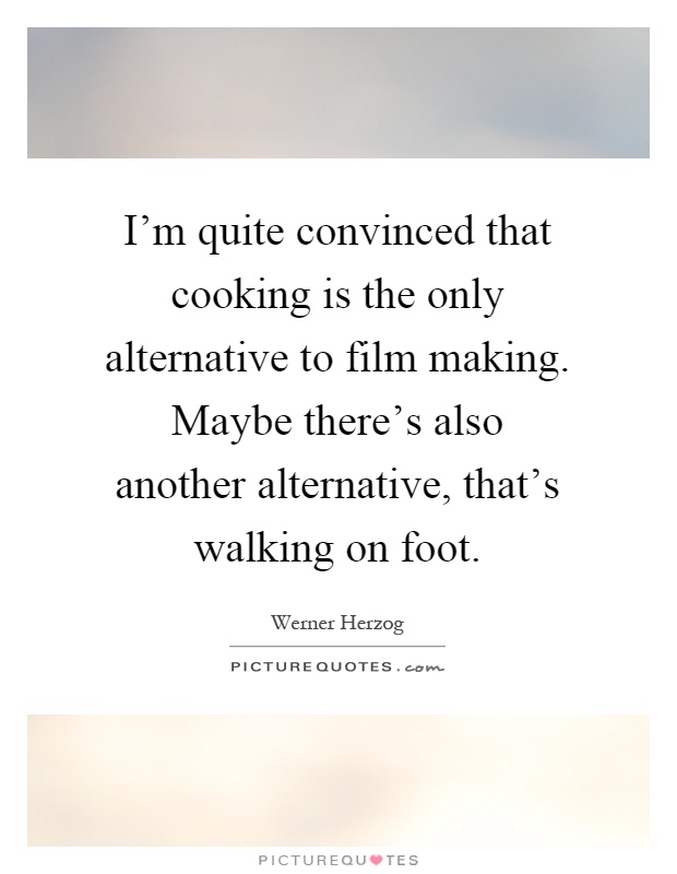 I'm quite convinced that cooking is the only alternative to film making. Maybe there's also another alternative, that's walking on foot Picture Quote #1