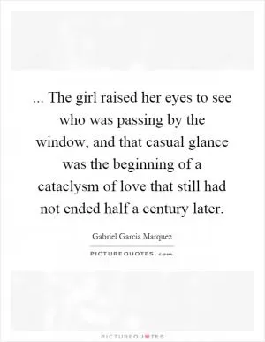 ... The girl raised her eyes to see who was passing by the window, and that casual glance was the beginning of a cataclysm of love that still had not ended half a century later Picture Quote #1