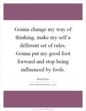 Gonna change my way of thinking, make my self a different set of rules. Gonna put my good foot forward and stop being influenced by fools Picture Quote #1