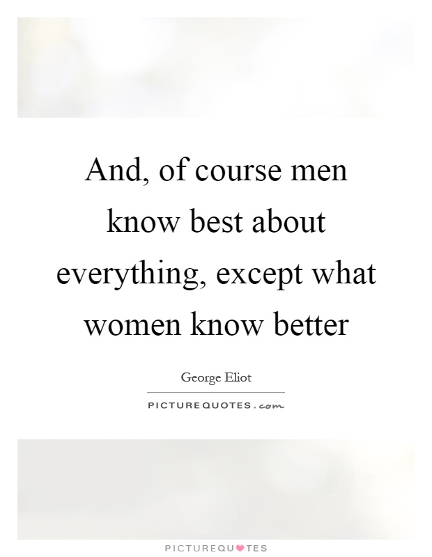 And, of course men know best about everything, except what women know better Picture Quote #1