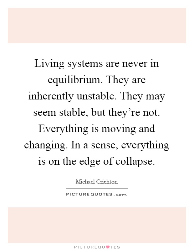 Living systems are never in equilibrium. They are inherently unstable. They may seem stable, but they're not. Everything is moving and changing. In a sense, everything is on the edge of collapse Picture Quote #1