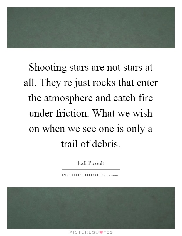Shooting stars are not stars at all. They re just rocks that enter the atmosphere and catch fire under friction. What we wish on when we see one is only a trail of debris Picture Quote #1