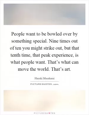 People want to be bowled over by something special. Nine times out of ten you might strike out, but that tenth time, that peak experience, is what people want. That’s what can move the world. That’s art Picture Quote #1