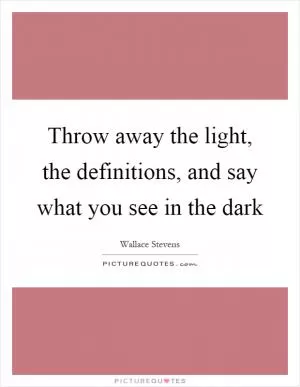 Throw away the light, the definitions, and say what you see in the dark Picture Quote #1