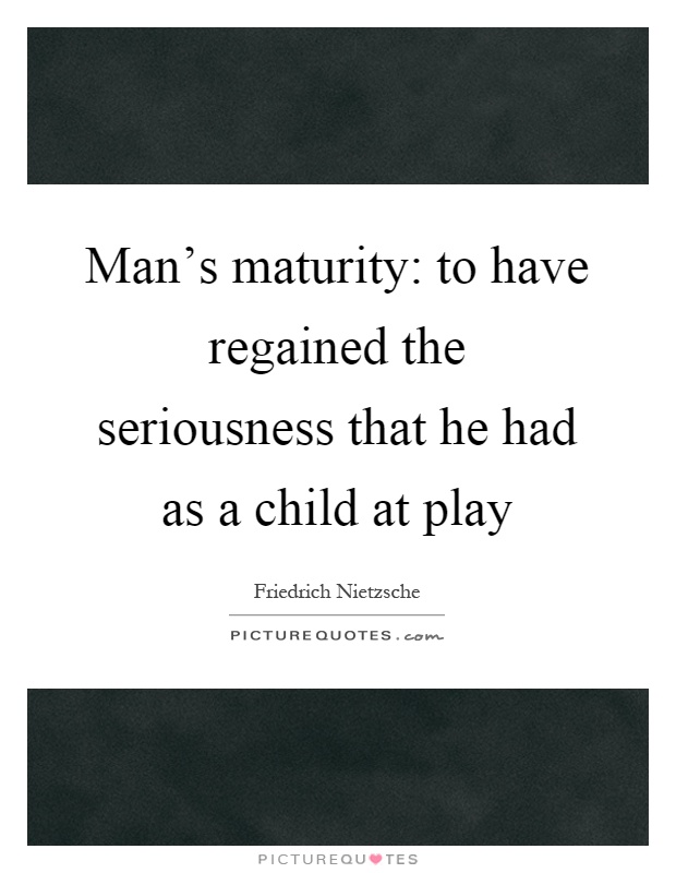 Man's maturity: to have regained the seriousness that he had as a child at play Picture Quote #1
