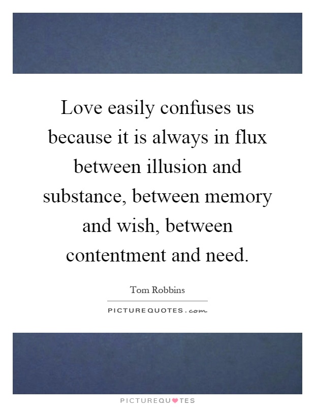 Love easily confuses us because it is always in flux between illusion and substance, between memory and wish, between contentment and need Picture Quote #1