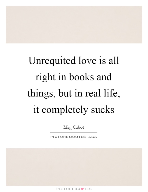 Unrequited love is all right in books and things, but in real life, it completely sucks Picture Quote #1