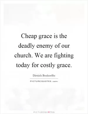 Cheap grace is the deadly enemy of our church. We are fighting today for costly grace Picture Quote #1
