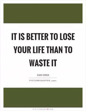 It is better to lose your life than to waste it Picture Quote #1