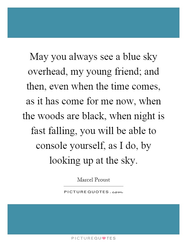 May you always see a blue sky overhead, my young friend; and then, even when the time comes, as it has come for me now, when the woods are black, when night is fast falling, you will be able to console yourself, as I do, by looking up at the sky Picture Quote #1