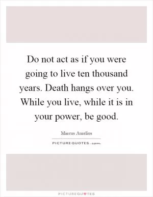 Do not act as if you were going to live ten thousand years. Death hangs over you. While you live, while it is in your power, be good Picture Quote #1