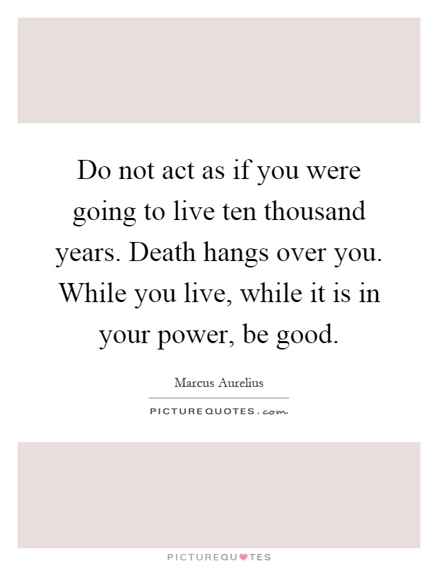 Do not act as if you were going to live ten thousand years. Death hangs over you. While you live, while it is in your power, be good Picture Quote #1