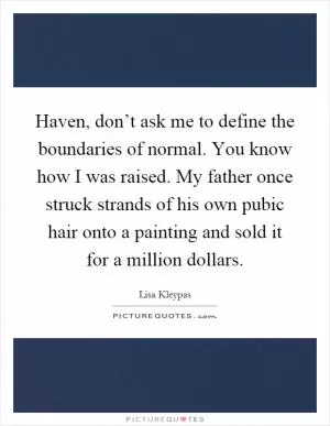 Haven, don’t ask me to define the boundaries of normal. You know how I was raised. My father once struck strands of his own pubic hair onto a painting and sold it for a million dollars Picture Quote #1