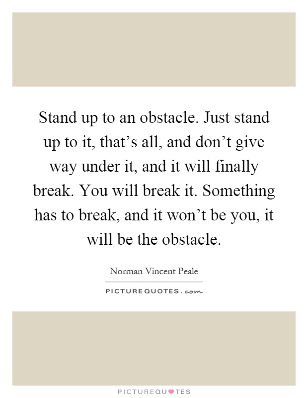 Stand up to an obstacle. Just stand up to it, that's all, and don't give way under it, and it will finally break. You will break it. Something has to break, and it won't be you, it will be the obstacle Picture Quote #1