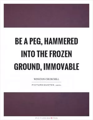 Be a peg, hammered into the frozen ground, immovable Picture Quote #1
