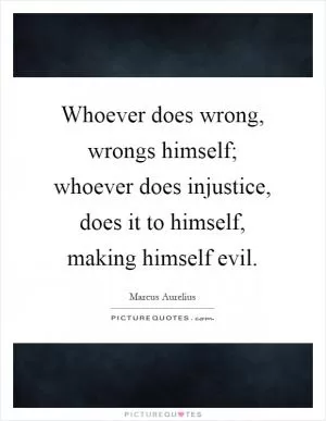 Whoever does wrong, wrongs himself; whoever does injustice, does it to himself, making himself evil Picture Quote #1