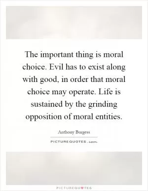 The important thing is moral choice. Evil has to exist along with good, in order that moral choice may operate. Life is sustained by the grinding opposition of moral entities Picture Quote #1