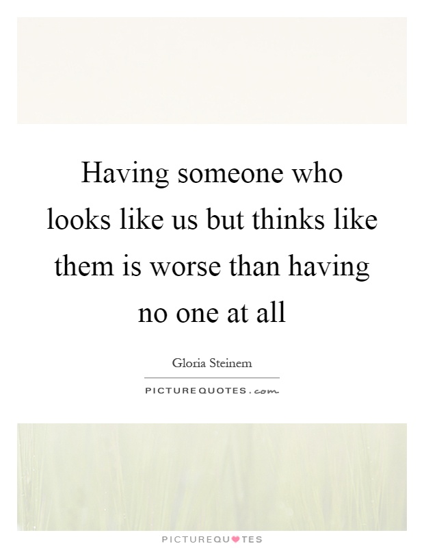 Having someone who looks like us but thinks like them is worse than having no one at all Picture Quote #1