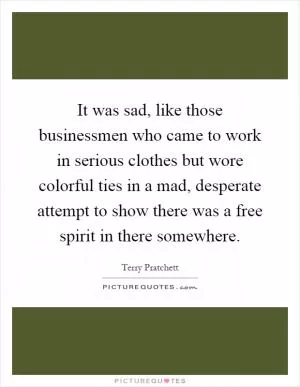 It was sad, like those businessmen who came to work in serious clothes but wore colorful ties in a mad, desperate attempt to show there was a free spirit in there somewhere Picture Quote #1