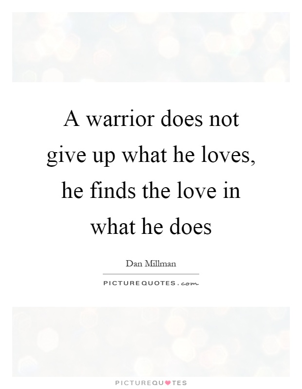A warrior does not give up what he loves, he finds the love in what he does Picture Quote #1