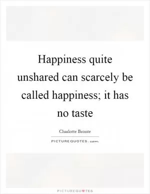 Happiness quite unshared can scarcely be called happiness; it has no taste Picture Quote #1