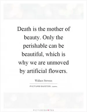 Death is the mother of beauty. Only the perishable can be beautiful, which is why we are unmoved by artificial flowers Picture Quote #1