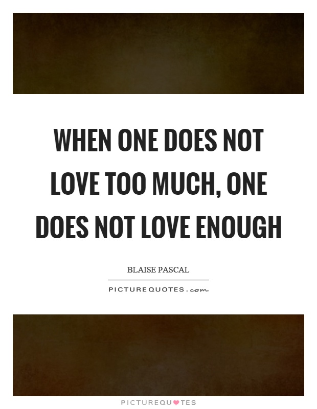 When one does not love too much, one does not love enough Picture Quote #1