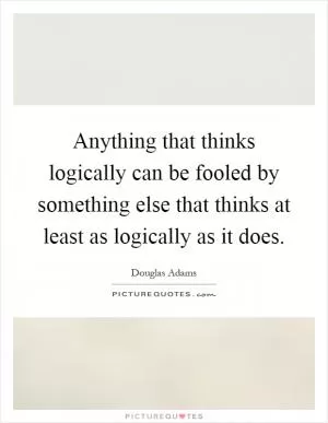 Anything that thinks logically can be fooled by something else that thinks at least as logically as it does Picture Quote #1