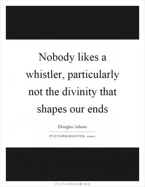 Nobody likes a whistler, particularly not the divinity that shapes our ends Picture Quote #1