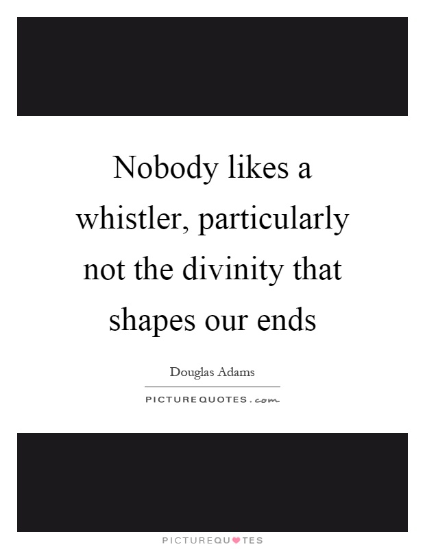 Nobody likes a whistler, particularly not the divinity that shapes our ends Picture Quote #1