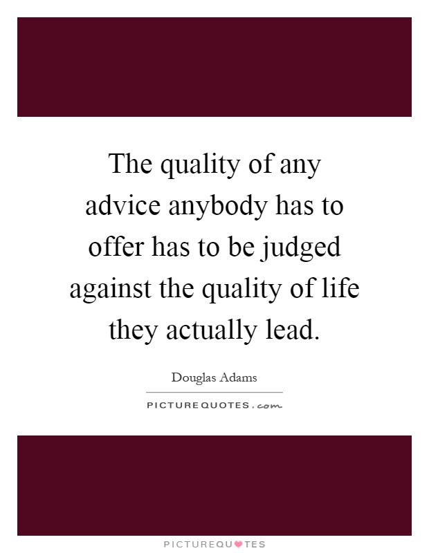 The quality of any advice anybody has to offer has to be judged against the quality of life they actually lead Picture Quote #1