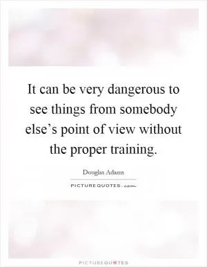 It can be very dangerous to see things from somebody else’s point of view without the proper training Picture Quote #1