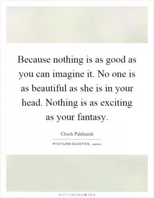 Because nothing is as good as you can imagine it. No one is as beautiful as she is in your head. Nothing is as exciting as your fantasy Picture Quote #1