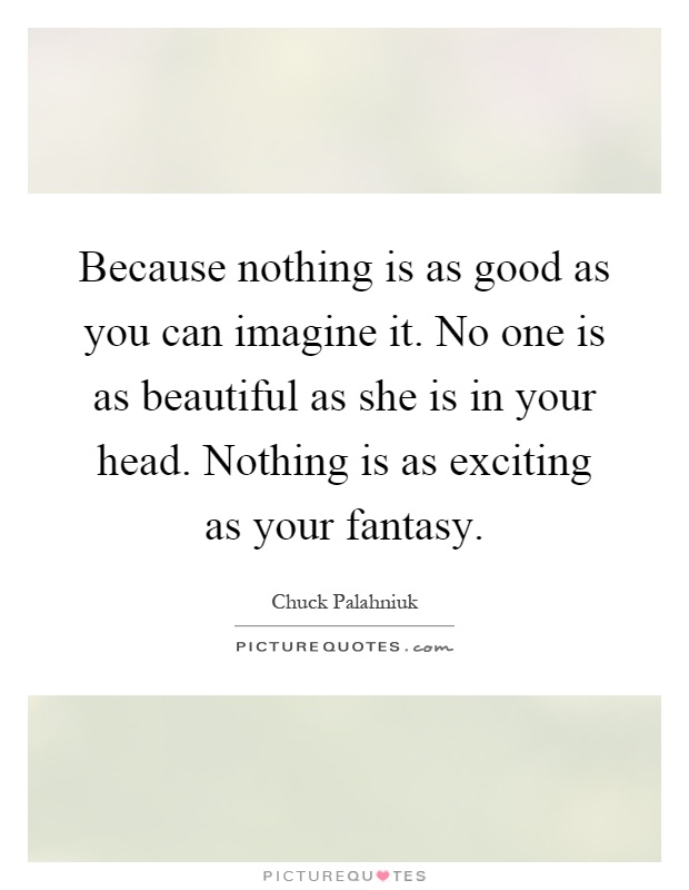 Because nothing is as good as you can imagine it. No one is as beautiful as she is in your head. Nothing is as exciting as your fantasy Picture Quote #1