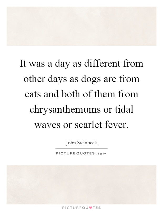 It was a day as different from other days as dogs are from cats and both of them from chrysanthemums or tidal waves or scarlet fever Picture Quote #1