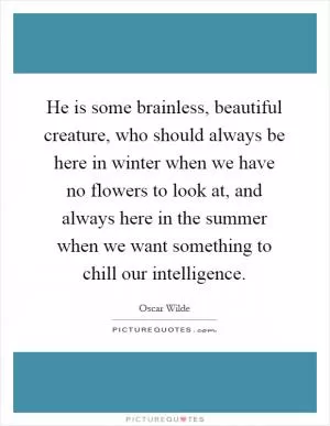 He is some brainless, beautiful creature, who should always be here in winter when we have no flowers to look at, and always here in the summer when we want something to chill our intelligence Picture Quote #1