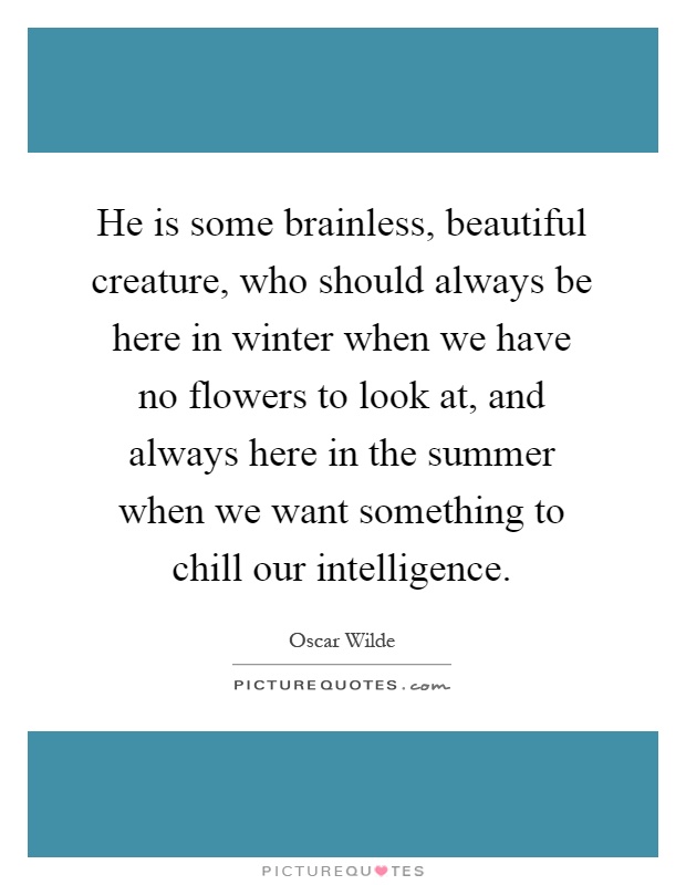He is some brainless, beautiful creature, who should always be here in winter when we have no flowers to look at, and always here in the summer when we want something to chill our intelligence Picture Quote #1