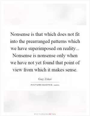 Nonsense is that which does not fit into the prearranged patterns which we have superimposed on reality... Nonsense is nonsense only when we have not yet found that point of view from which it makes sense Picture Quote #1